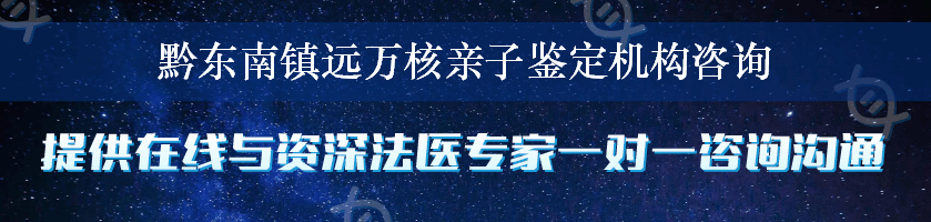 黔东南镇远万核亲子鉴定机构咨询